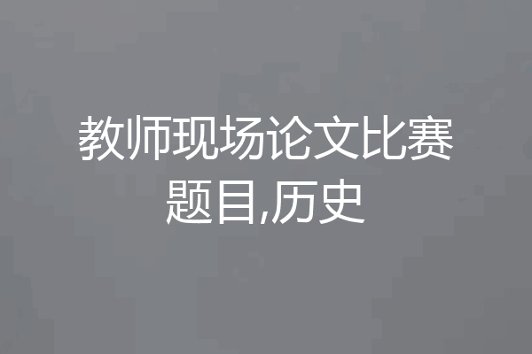 教师现场论文比赛题目,历史