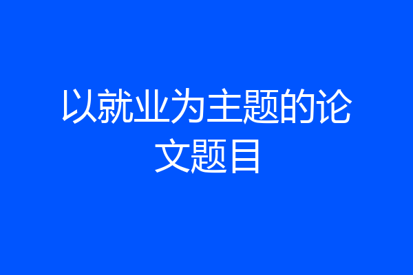 以就业为主题的论文题目