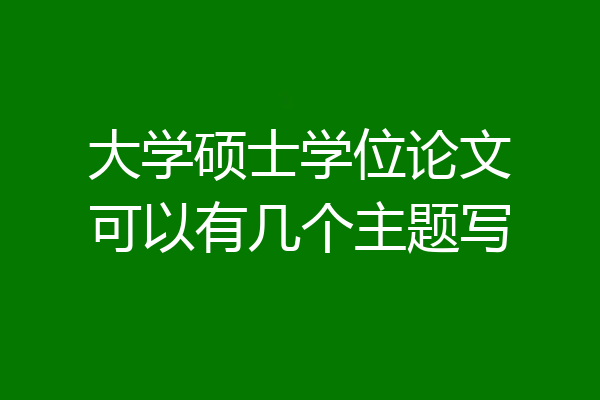 大学硕士学位论文可以有几个主题写