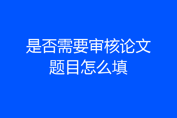 是否需要审核论文题目怎么填