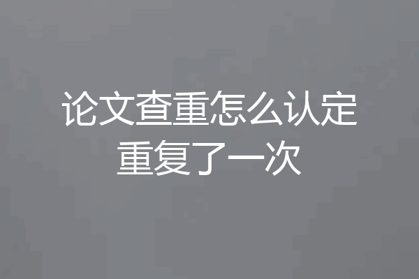论文查重怎么认定重复了一次