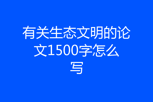 有关生态文明的论文1500字怎么写