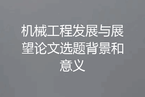 机械工程发展与展望论文选题背景和意义