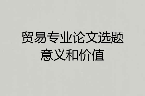 贸易专业论文选题意义和价值