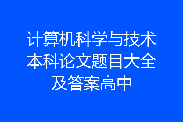 计算机科学与技术本科论文题目大全及答案高中