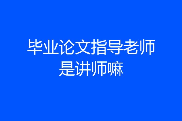 毕业论文指导老师是讲师嘛