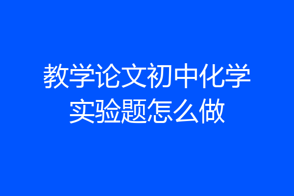 教学论文初中化学实验题怎么做