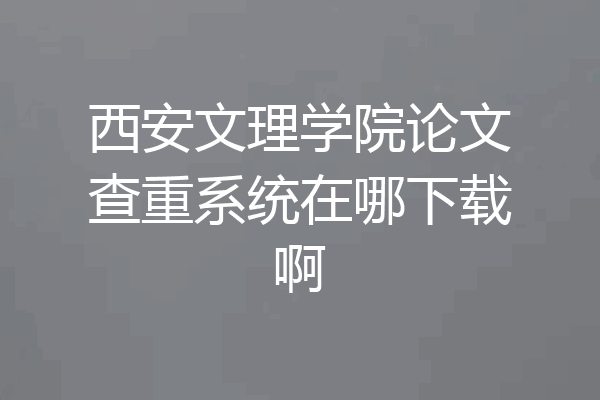 西安文理学院论文查重系统在哪下载啊