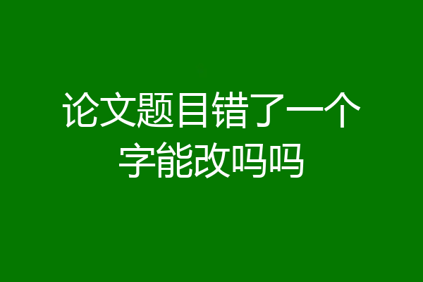 论文题目错了一个字能改吗吗