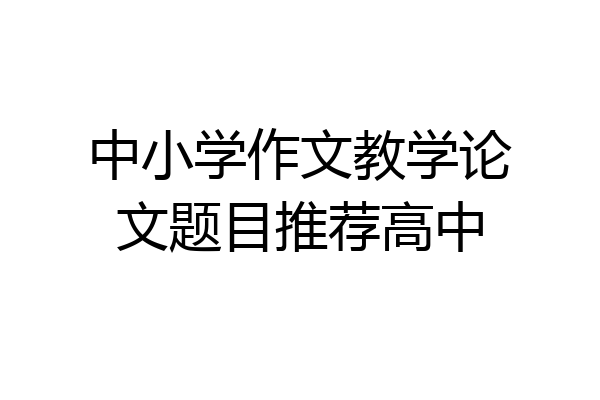 中小学作文教学论文题目推荐高中