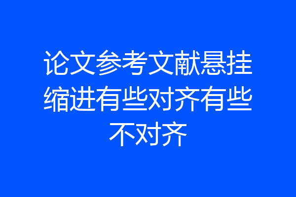 论文参考文献悬挂缩进有些对齐有些不对齐