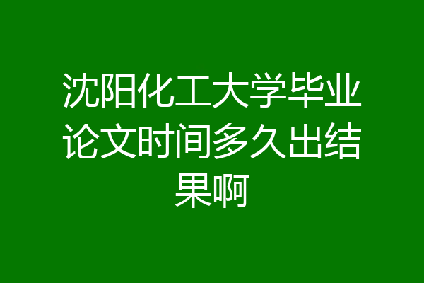 沈阳化工大学毕业论文时间多久出结果啊