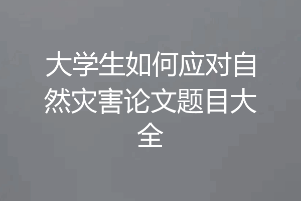 大学生如何应对自然灾害论文题目大全