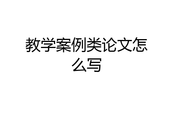 教学案例类论文怎么写