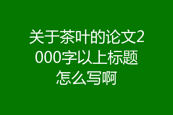 关于茶叶的论文2000字以上标题怎么写啊