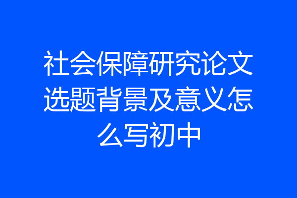社会保障研究论文选题背景及意义怎么写初中
