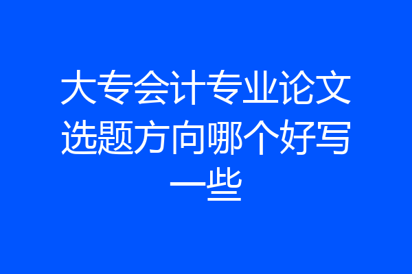 大专会计专业论文选题方向哪个好写一些