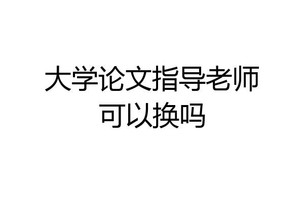 大学论文指导老师可以换吗