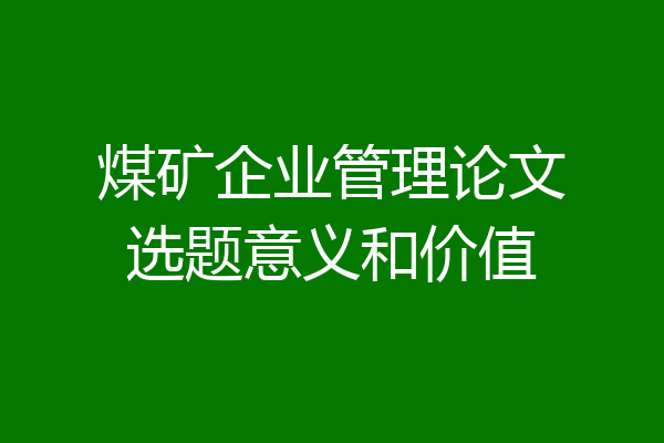 煤矿企业管理论文选题意义和价值