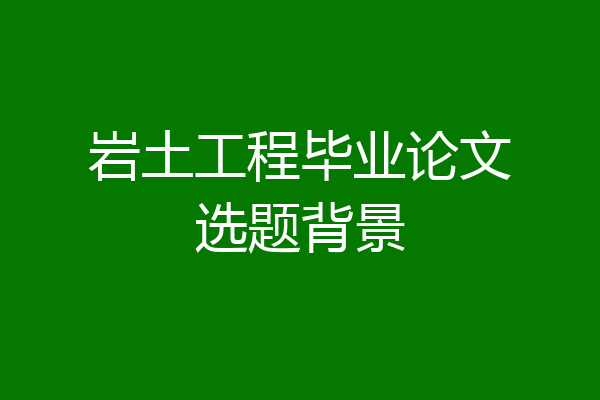 岩土工程毕业论文选题背景