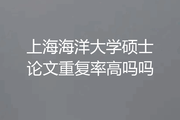 上海海洋大学硕士论文重复率高吗吗
