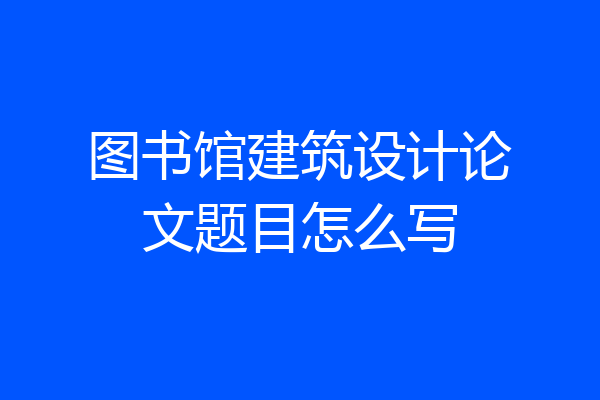 图书馆建筑设计论文题目怎么写
