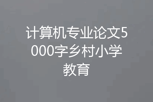 计算机专业论文5000字乡村小学教育