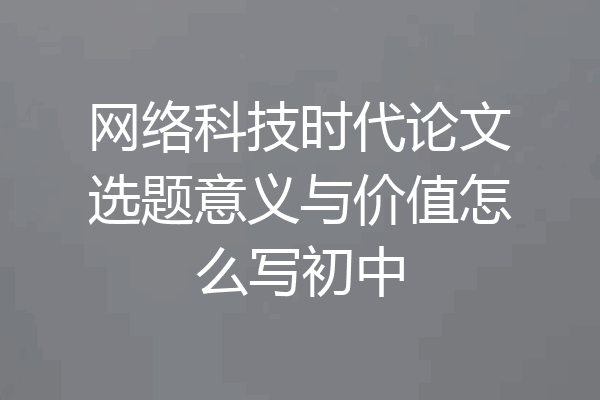 网络科技时代论文选题意义与价值怎么写初中