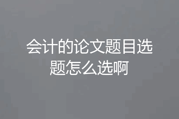 会计的论文题目选题怎么选啊