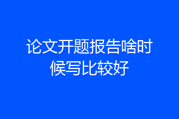 论文开题报告啥时候写比较好