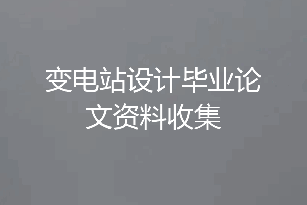 变电站设计毕业论文资料收集