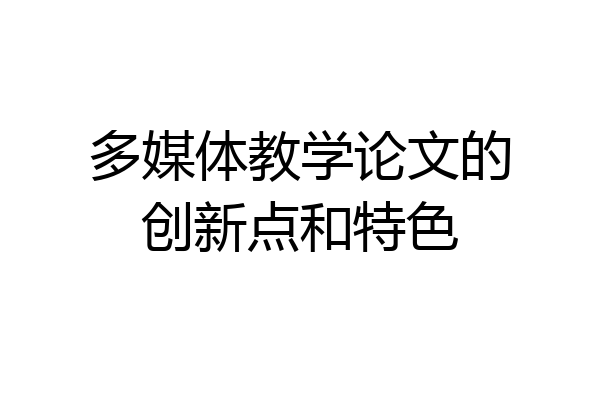 多媒体教学论文的创新点和特色