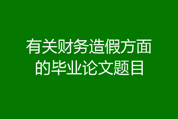 有关财务造假方面的毕业论文题目