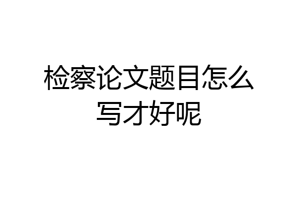 检察论文题目怎么写才好呢