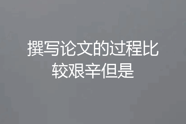撰写论文的过程比较艰辛但是