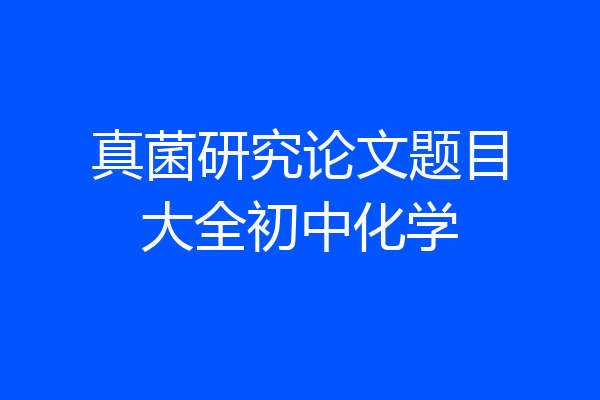 真菌研究论文题目大全初中化学