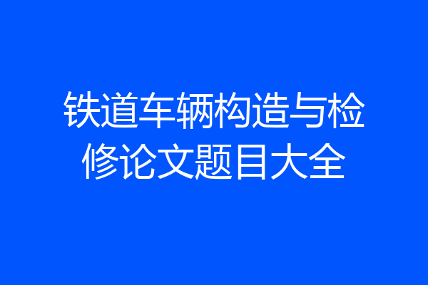 铁道车辆构造与检修论文题目大全