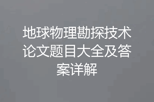 地球物理勘探技术论文题目大全及答案详解