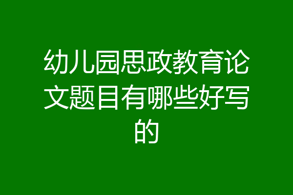幼儿园思政教育论文题目有哪些好写的