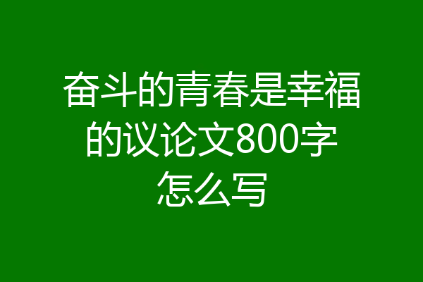 奋斗的青春是幸福的议论文800字怎么写