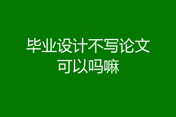 毕业设计不写论文可以吗嘛