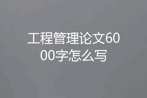 工程管理论文6000字怎么写