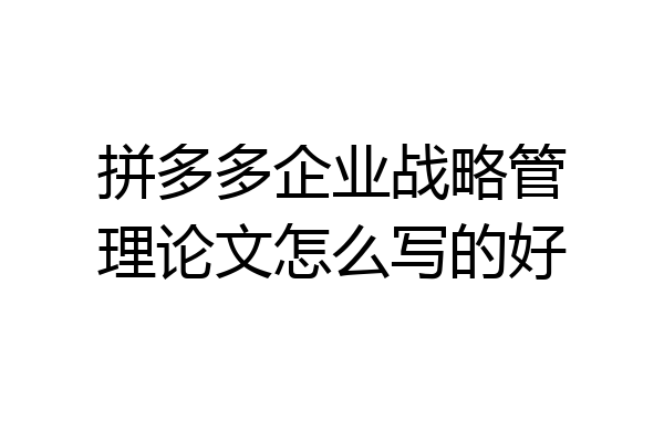 拼多多企业战略管理论文怎么写的好