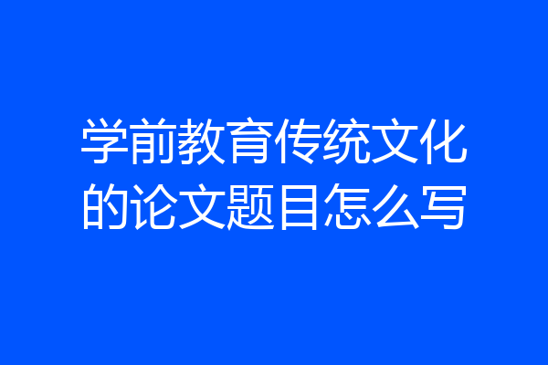 学前教育传统文化的论文题目怎么写