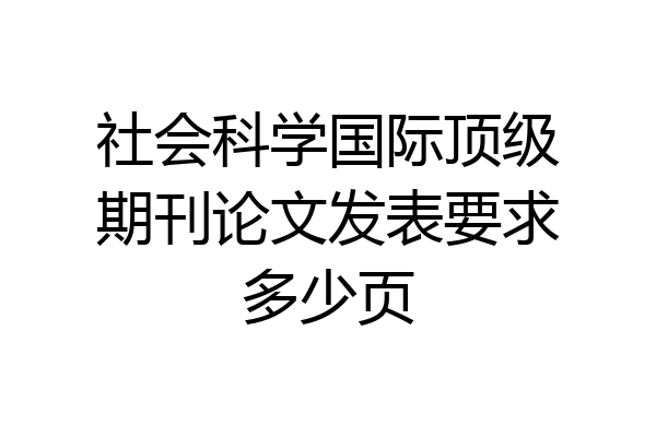 社会科学国际顶级期刊论文发表要求多少页