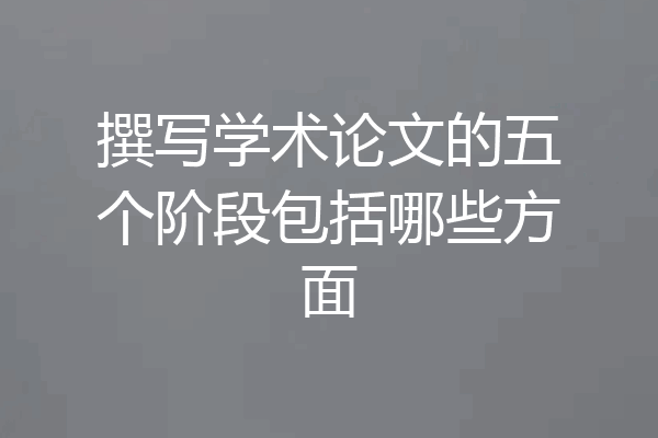 撰写学术论文的五个阶段包括哪些方面