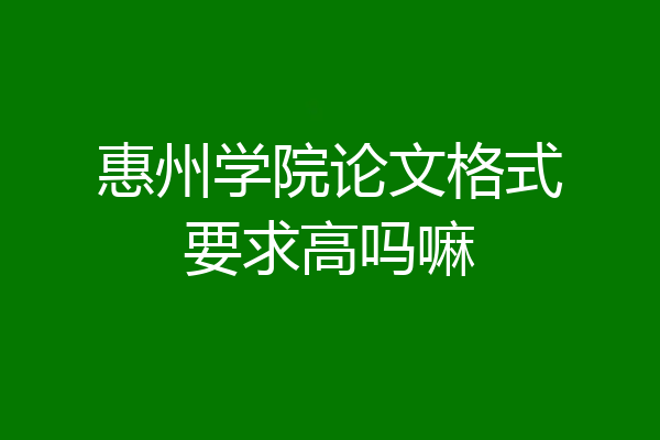 惠州学院论文格式要求高吗嘛