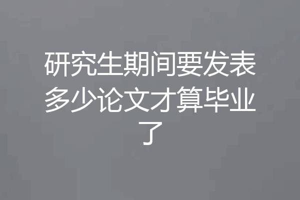 研究生期间要发表多少论文才算毕业了