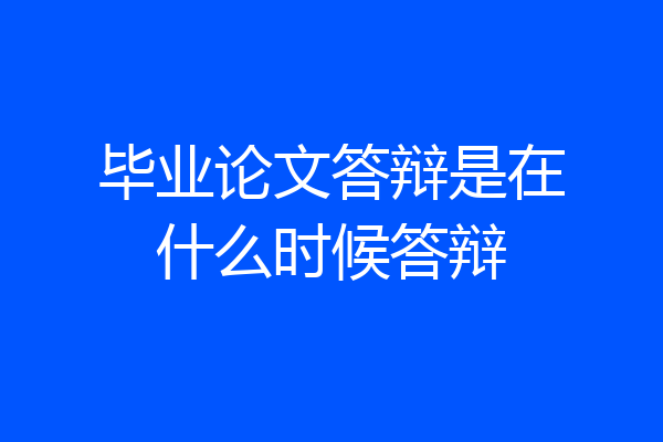 毕业论文答辩是在什么时候答辩
