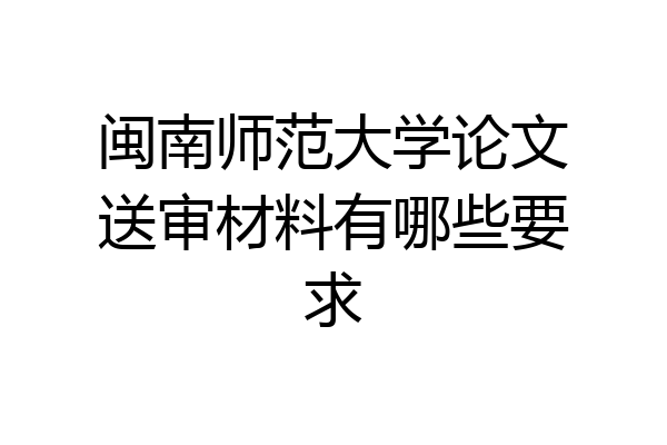 闽南师范大学论文送审材料有哪些要求